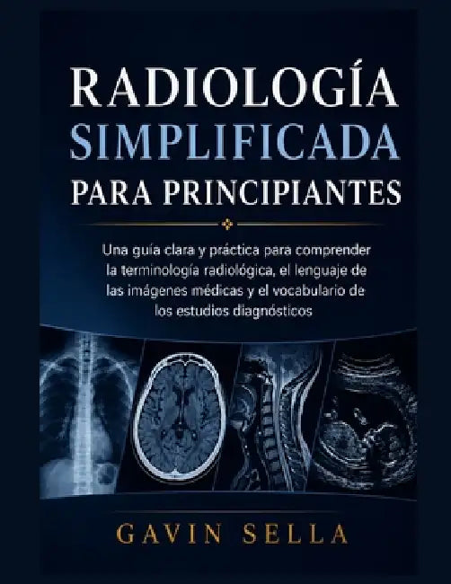 Radiología Simplificada para Principiantes: Una guía clara y práctica para comprender la terminología radiológica, el lenguaje de las imágenes médicas by Gavin Sella