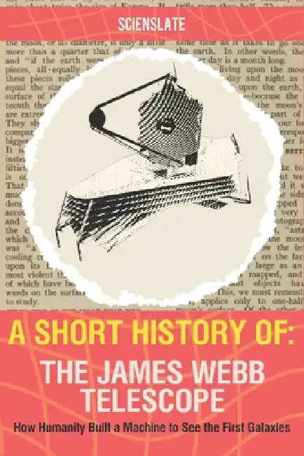 A Short History of... The James Webb Telescope: How Humanity Built a Machine to See the First Galaxies by Scienslate Publishing