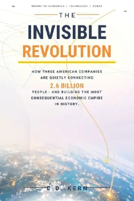 The Invisible Revolution: How Three American Companies Are Quietly Connecting 2.6 Billion People-and Building the Most Consequential Economic Empire i by C. D. Kern