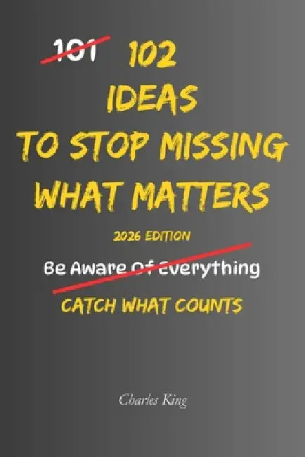 102 Ideas To Stop Missing What Matters: No Perfect Awareness. Simple Everyday Ideas To Notice What Matters, Pay Closer Attention, Remember What Counts by Charles King