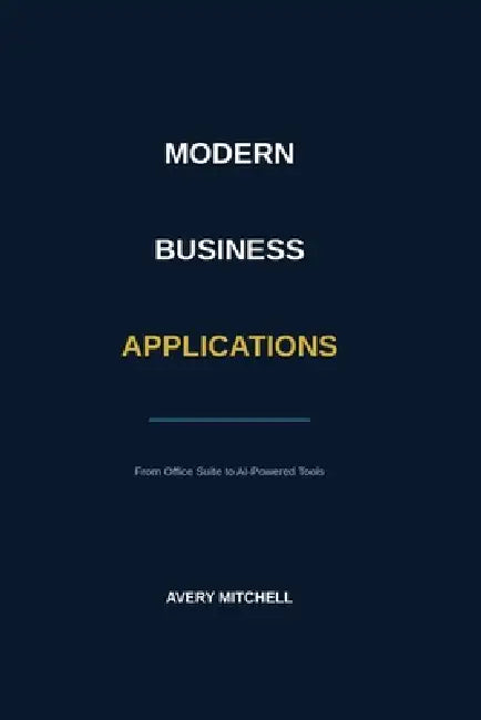 Modern Business Applications: From Office Suite to AI-Powered Tools by Avery Mitchell