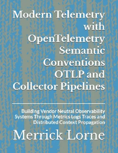 Modern Telemetry with OpenTelemetry Semantic Conventions OTLP and Collector Pipelines: Building Vendor Neutral Observability Systems Through Metrics L by Merrick Lorne