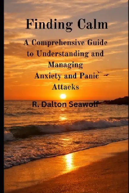 Finding Calm: A Comprehensive Guide to Understanding and Managing Anxiety and Panic Attacks by R. Dalton Seawolf