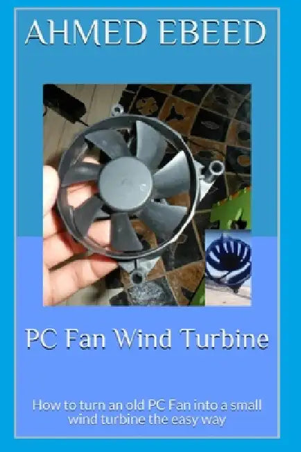 PC Fan Wind Turbine: How to turn an old PC Fan into a small wind turbine the easy way by Sarah Medhat, Ahmed Ebeed
