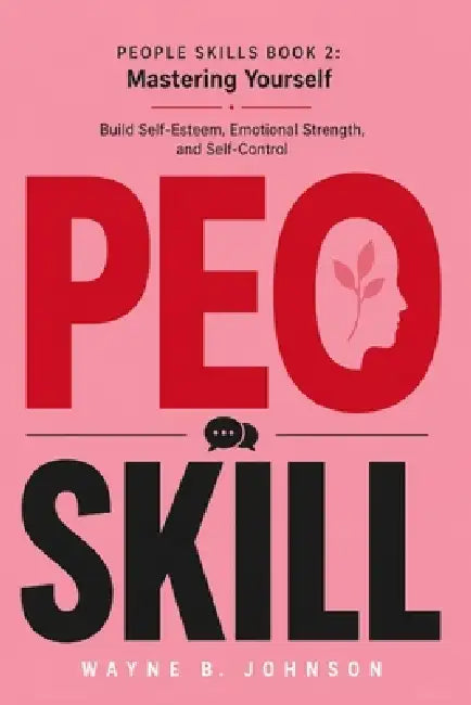People Skills Book 2: Mastering Yourself: Build Self-Esteem, Emotional Strength, and Self-Control by Wayne B. Johnson