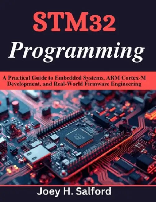 STM32 Programming: A Practical Guide to Embedded Systems, ARM Cortex-M Development, and Real-World Firmware Engineering by Joey H. Salford