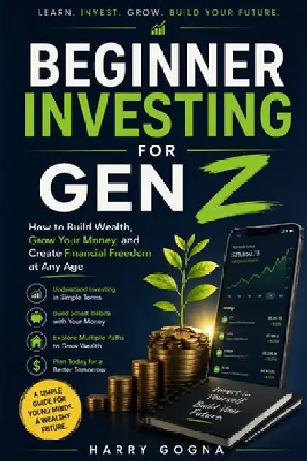 Beginner Investing for Gen Z: How to Build Wealth, Grow Your Money, and Create Financial Freedom at Any Age by Harry Gogna