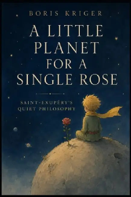 A Little Planet for a Single Rose: Saint-Exupéry's Quiet Philosophy by Boris Kriger