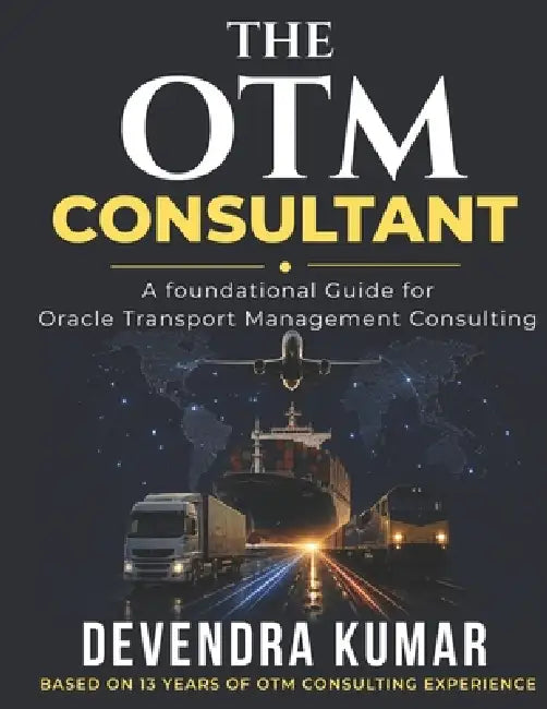 The OTM Consultant: A foundational Guide for Oracle Transportation Management Consulting by Devendra Kumar
