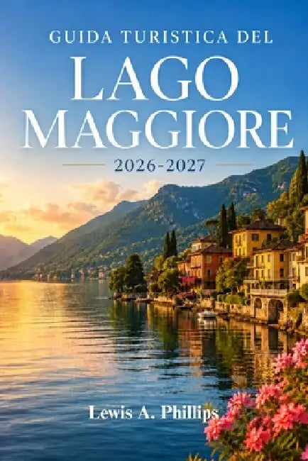 Guida turistica del Lago Maggiore 2026-2027: Esplora Stresa, le Isole Borromee e i villaggi lacustri con consigli da esperti su giardini, sentieri alp by Lewis A. Phillips