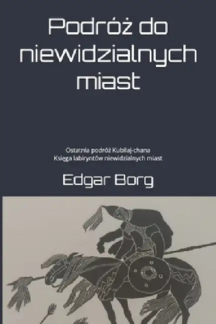Podróż do niewidzialnych miast: Ostatnia podróż Kubilaj-chana Księga labiryntów niewidzialnych miast by Edgar Borg