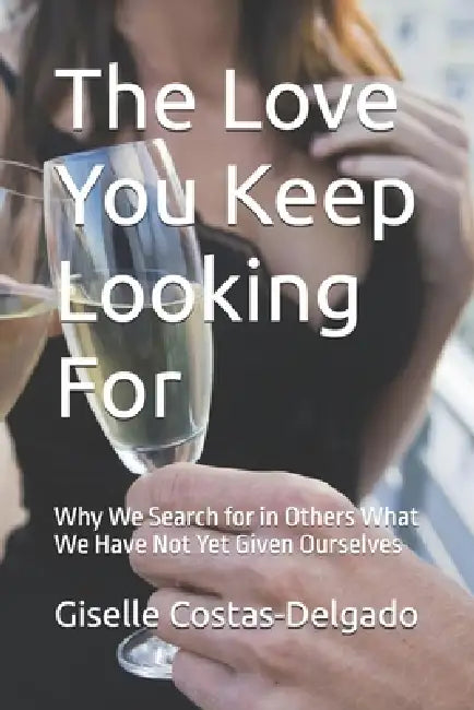 The Love You Keep Looking For: Why We Search for in Others What We Have Not Yet Given Ourselves by Giselle Costas-Delgado