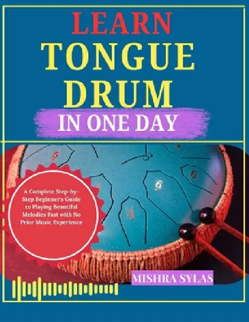 Learn Tongue Drum in One Day: A Complete Step-by-Step Beginner's Guide to Playing Beautiful Melodies Fast with No Prior Music Experience by Mishra Sylas
