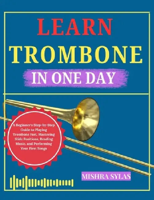 Learn Trombone in One: A Beginner's Step-by-Step Guide to Playing Trombone Fast, Mastering Slide Positions, Reading Music, and Performing Your First S by Mishra Sylas
