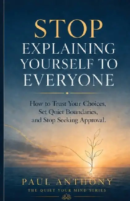 Stop Explaining Yourself to Everyone: How to Trust Your Choices, Set Quiet Boundaries, and Stop Seeking Approval by Paul Anthony