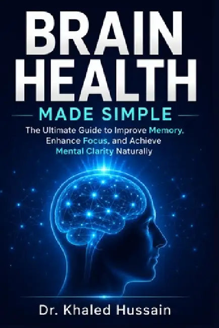 Brain Health Made Simple: The Ultimate Guide to Improve Memory, Enhance Focus, and Achieve Mental Clarity Naturally by Khaled Hussain