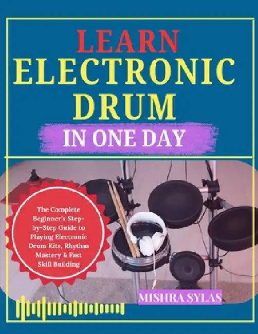 Learn Electronic Drum in One Day: The Complete Beginner's Step-by-Step Guide to Playing Electronic Drum Kits, Rhythm Mastery & Fast Skill Building by Mishra Sylas