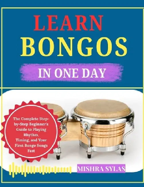 Learn Bongos in One Day: The Complete Step-by-Step Beginner's Guide to Playing Rhythm, Timing, and Your First Bongo Songs Fast by Mishra Sylas