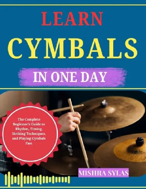 Learn Cymbals in One Day: The Complete Beginner's Guide to Rhythm, Timing, Striking Techniques, and Playing Cymbals Fast by Mishra Sylas