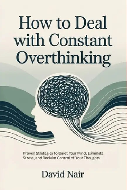 How to Deal with Constant Overthinking: Proven Strategies to Quiet Your Mind, Eliminate Stress, and Reclaim Control of Your Thoughts by David Nair