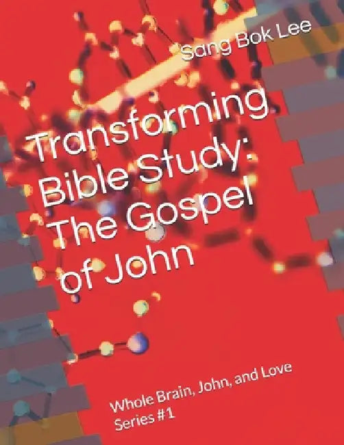 Transforming Bible Study: The Gospel of John: Whole Brain, John, and Love Series #1 by Sang Bok Lee
