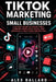 TikTok Marketing for Small Businesses: A 90-Day Guide to Going Viral, Turning Views into Sales, and Growing a Profitable Brand Fast by Alex Ballard