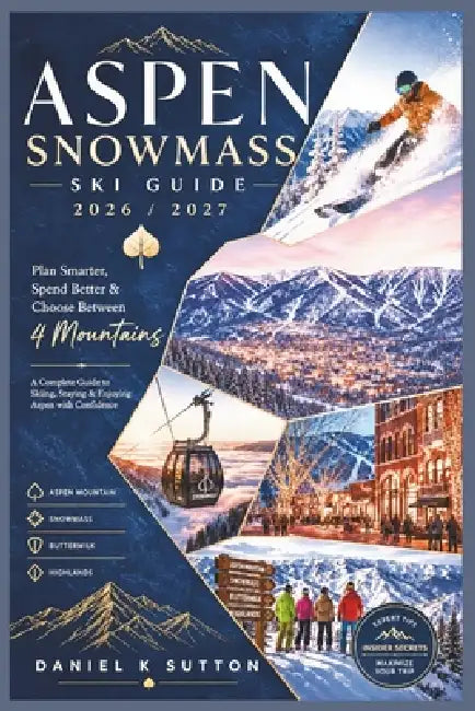 Aspen Snowmass Ski Guide 2026/2027: Plan Smarter, Spend Better & Choose Between 4 Mountains-A Comprehensive Guide to Skiing, Staying & Enjoying Aspen by Daniel K. Sutton
