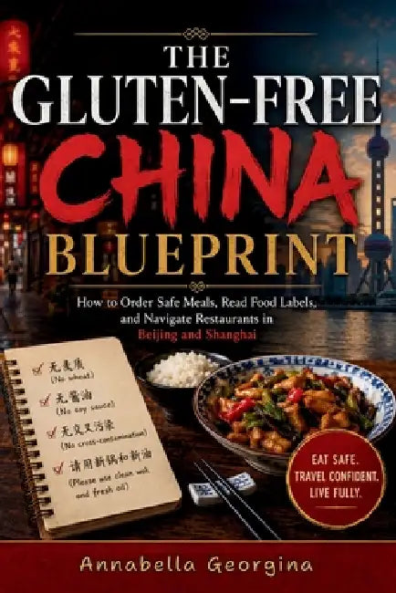 The Gluten-Free China Blueprint: How to Order Safe Meals, Read Food Labels and Navigate Restaurants in Beijing & Shanghai by Annabella Georgina