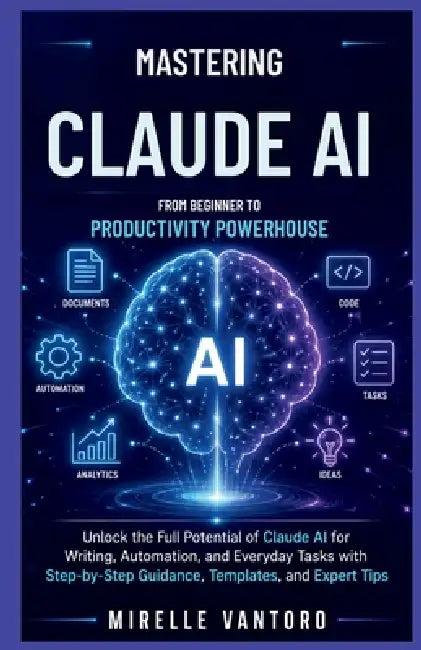 Mastering Claude AI: From Beginner to Productivity Powerhouse: Unlock the Full Potential of Claude AI for Writing, Automation, and Everyday Tasks with by Mirelle Vantoro