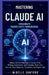 Mastering Claude AI: From Beginner to Productivity Powerhouse: Unlock the Full Potential of Claude AI for Writing, Automation, and Everyday Tasks with by Mirelle Vantoro