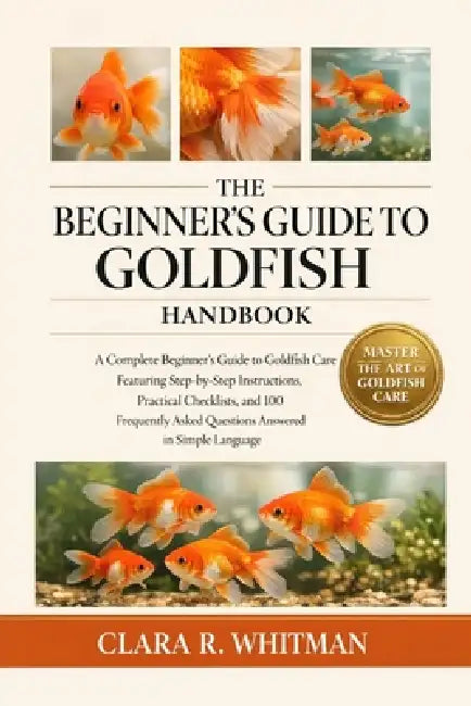 The Beginner's Guide to Goldfish: A Complete Beginner's Guide to Goldfish Care Featuring Step-by-Step Instructions, Practical Checklists, and 100 Freq by Clara R. Whitman