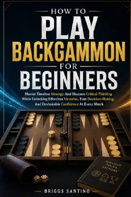 How to Play Backgammon for Beginners: Master Timeless Strategy And Sharpen Critical Thinking While Unlocking Effortless Victories, Fast Decision-Makin by Briggs Santino