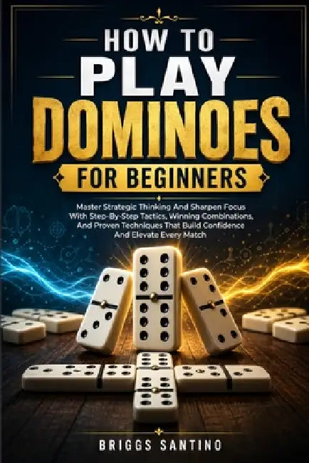How to Play Dominoes for Beginners: Master Strategic Thinking And Sharpen Focus With Step-By-Step Tactics, Winning Combinations, And Proven Techniques by Briggs Santino
