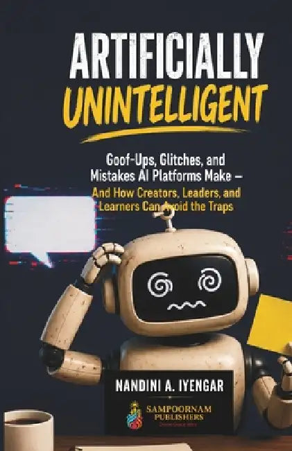 Artificially Unintelligent: Goof-Ups, Glitches, and Mistakes AI Platforms Make - And How Creators, Leaders, and Learners Can Avoid the Traps by Nandini A. Iyengar
