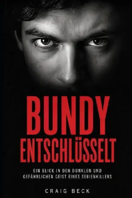 Bundy entschlüsselt: Im dunklen und gefährlichen Geist eines Serienmörders by Craig Beck