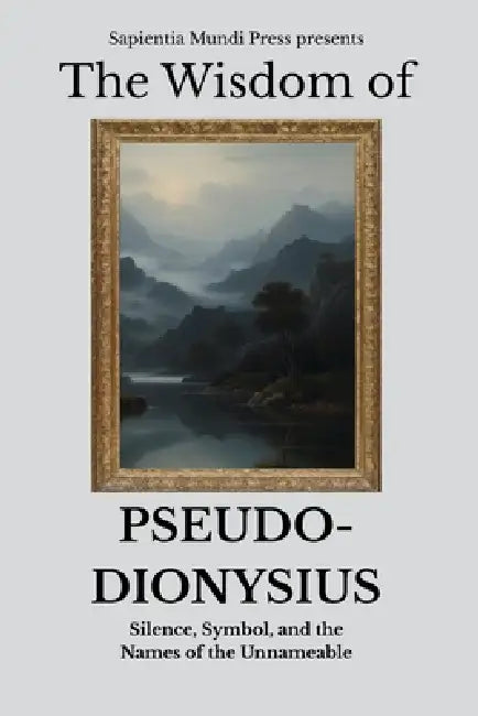 The Wisdom of Pseudo-Dionysius: Silence, Symbol, and the Names of the Unnameable by Sapientia Mundi Press