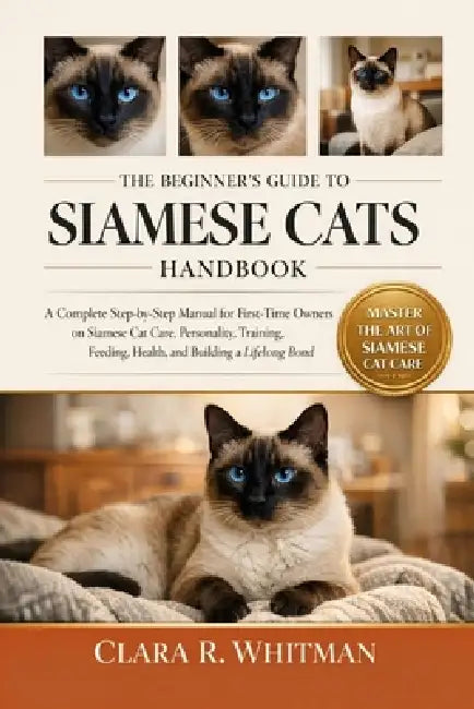 The Beginner's Guide to Siamese Cats: A Complete Step-by-Step Manual for First-Time Owners on Siamese Cat Care, Personality, Training, Feeding, Health by Clara R. Whitman