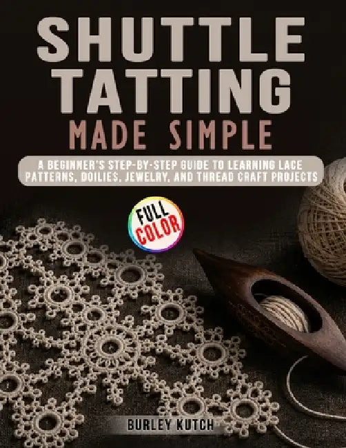 Shuttle Tatting Made Simple: A Beginner's Step-by-Step Guide to Learning Lace Patterns, Doilies, Jewelry, and Thread Craft Projects by Burley Kutch