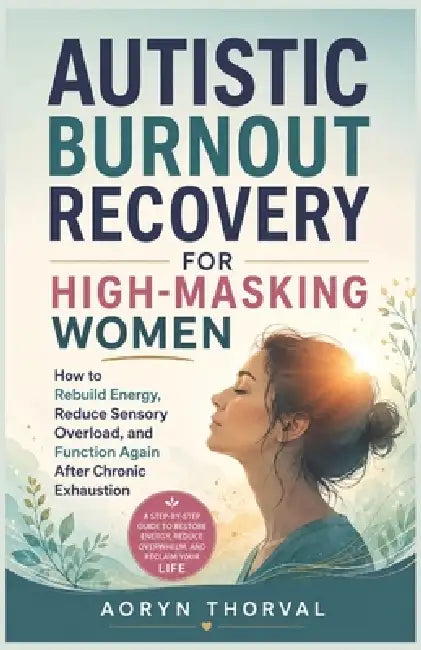 Autistic Burnout Recovery for High-Masking Women: How to Rebuild Energy, Reduce Sensory Overload, and Function Again After Chronic Exhaustion by Aoryn Thorval