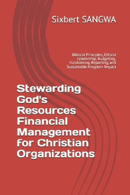 Stewarding God's Resources Financial Management for Christian Organizations: Biblical Principles, Ethical Leadership, Budgeting, Fundraising, Reportin by Sixbert Sangwa