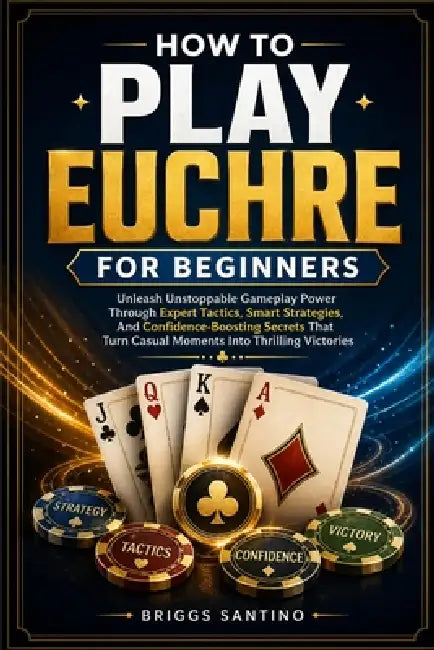 How to Play Euchre for Beginners: Unleash Unstoppable Gameplay Power Through Expert Tactics, Smart Strategies, And Confidence-Boosting Secrets That Tu by Briggs Santino