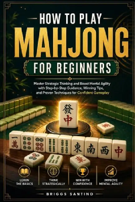 How to Play Mahjong for Beginners: Master Strategic Thinking and Boost Mental Agility with Step-by-Step Guidance, Winning Tips, and Proven Techniques by Briggs Santino