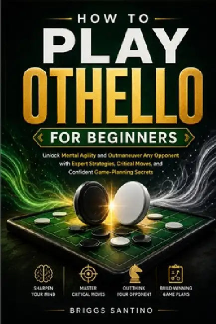How to Play Othello for Beginners: Unlock Mental Agility and Outmaneuver Any Opponent with Expert Strategies, Critical Moves, and Confident Game-Plann by Briggs Santino