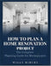 How to Plan a Home Renovation Project: The Complete Planning Guide for Homeowners by Willy Ribery