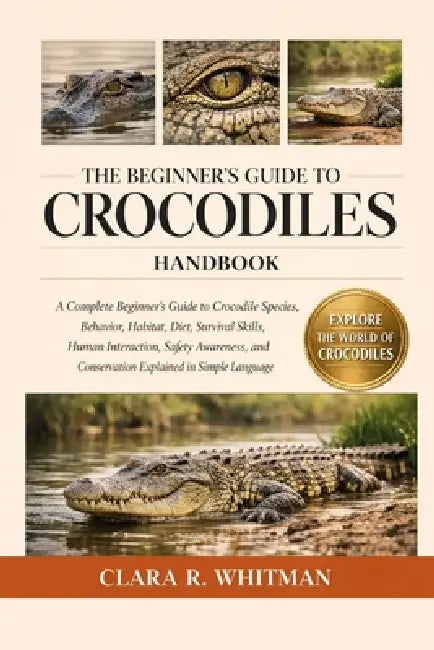The Beginner's Guide to Crocodiles: A Complete Beginner's Guide to Crocodile Species, Behavior, Habitat, Diet, Survival Skills, Human Interaction, Saf by Clara R. Whitman