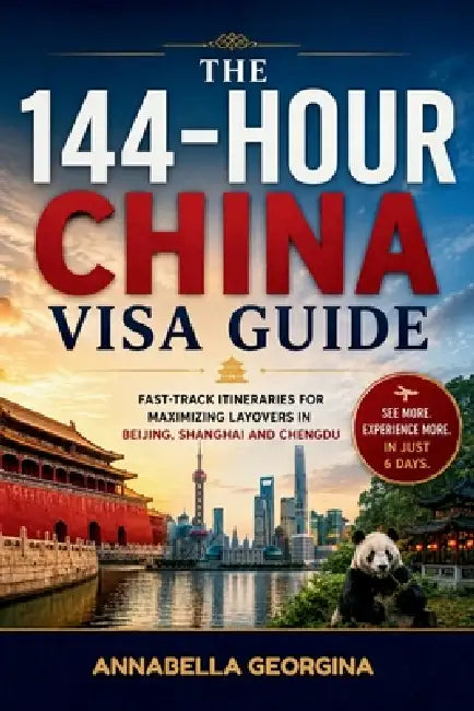 The 144-Hour China Visa Guide: Fast-Track Itineraries for Maximizing Layovers in Beijing, Shanghai and Chengdu by Annabella Georgina