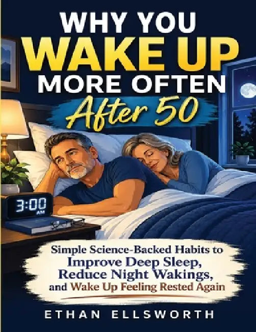 Why You Wake Up More Often After 50: Simple Science-Backed Habits to Improve Deep Sleep, Reduce Night Wakings, and Wake Up Feeling Rested Again by Ethan Ellsworth