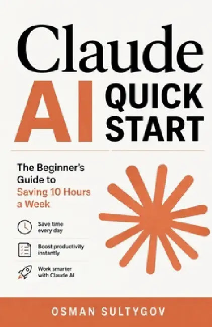 Claude AI Quick Start: The Beginner's Guide to Saving 10 Hours a Week by Osman Sultygov