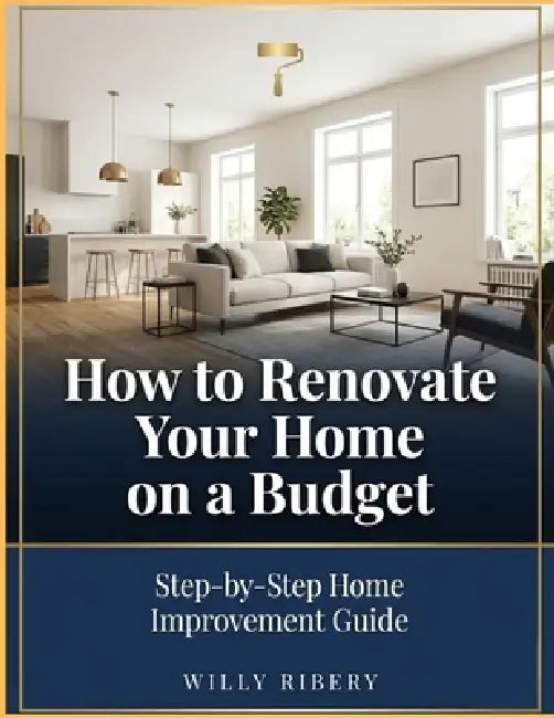 How to Renovate Your Home on a Budget: Step-by-Step cheap Home Improvement Guide by Willy Ribery