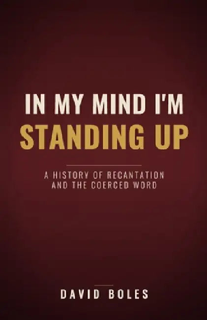 In My Mind I'm Standing Up: A History of Recantation and the Coerced Word by David Boles